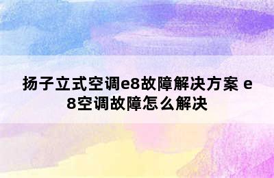 扬子立式空调e8故障解决方案 e8空调故障怎么解决